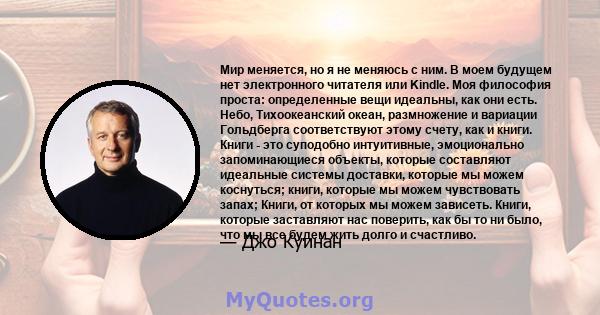 Мир меняется, но я не меняюсь с ним. В моем будущем нет электронного читателя или Kindle. Моя философия проста: определенные вещи идеальны, как они есть. Небо, Тихоокеанский океан, размножение и вариации Гольдберга