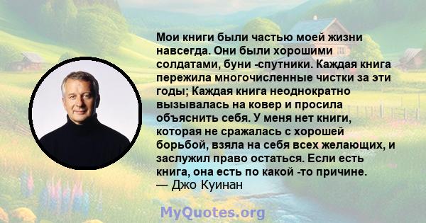 Мои книги были частью моей жизни навсегда. Они были хорошими солдатами, буни -спутники. Каждая книга пережила многочисленные чистки за эти годы; Каждая книга неоднократно вызывалась на ковер и просила объяснить себя. У