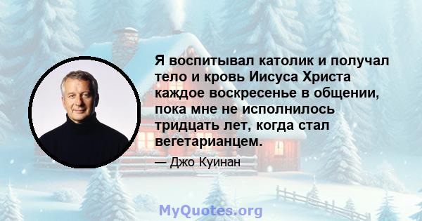 Я воспитывал католик и получал тело и кровь Иисуса Христа каждое воскресенье в общении, пока мне не исполнилось тридцать лет, когда стал вегетарианцем.