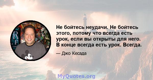 Не бойтесь неудачи. Не бойтесь этого, потому что всегда есть урок, если вы открыты для него. В конце всегда есть урок. Всегда.