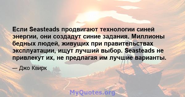 Если Seasteads продвигают технологии синей энергии, они создадут синие задания. Миллионы бедных людей, живущих при правительствах эксплуатации, ищут лучший выбор. Seasteads не привлекут их, не предлагая им лучшие