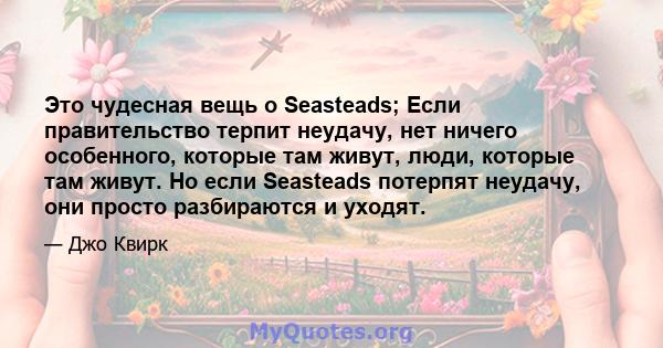 Это чудесная вещь о Seasteads; Если правительство терпит неудачу, нет ничего особенного, которые там живут, люди, которые там живут. Но если Seasteads потерпят неудачу, они просто разбираются и уходят.