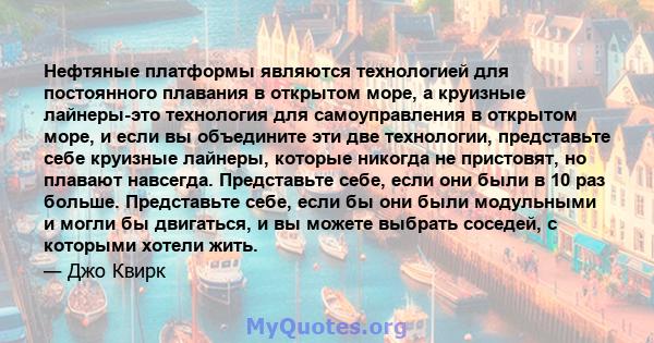 Нефтяные платформы являются технологией для постоянного плавания в открытом море, а круизные лайнеры-это технология для самоуправления в открытом море, и если вы объедините эти две технологии, представьте себе круизные