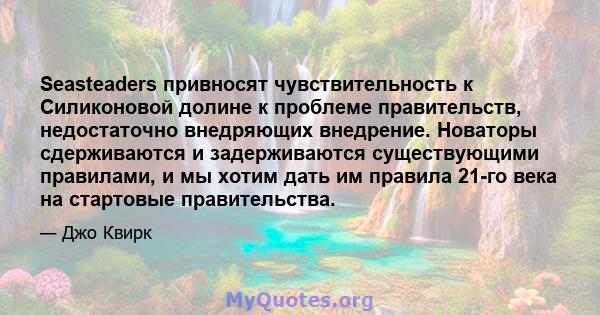 Seasteaders привносят чувствительность к Силиконовой долине к проблеме правительств, недостаточно внедряющих внедрение. Новаторы сдерживаются и задерживаются существующими правилами, и мы хотим дать им правила 21-го