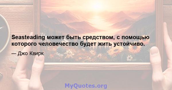 Seasteading может быть средством, с помощью которого человечество будет жить устойчиво.