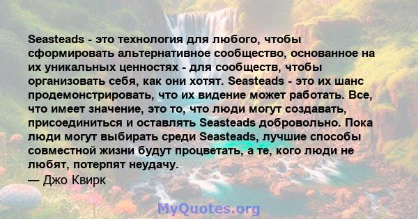 Seasteads - это технология для любого, чтобы сформировать альтернативное сообщество, основанное на их уникальных ценностях - для сообществ, чтобы организовать себя, как они хотят. Seasteads - это их шанс