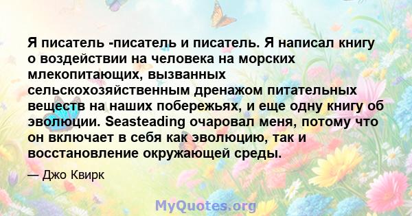 Я писатель -писатель и писатель. Я написал книгу о воздействии на человека на морских млекопитающих, вызванных сельскохозяйственным дренажом питательных веществ на наших побережьях, и еще одну книгу об эволюции.