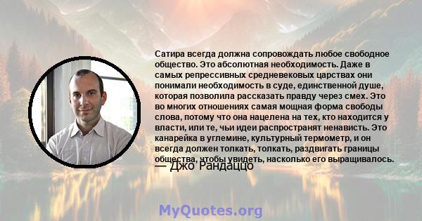 Сатира всегда должна сопровождать любое свободное общество. Это абсолютная необходимость. Даже в самых репрессивных средневековых царствах они понимали необходимость в суде, единственной душе, которая позволила