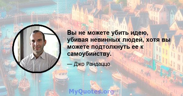 Вы не можете убить идею, убивая невинных людей, хотя вы можете подтолкнуть ее к самоубийству.