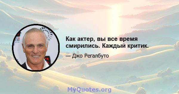 Как актер, вы все время смирились. Каждый критик.