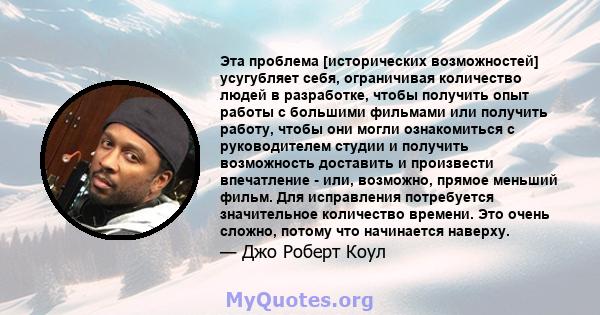 Эта проблема [исторических возможностей] усугубляет себя, ограничивая количество людей в разработке, чтобы получить опыт работы с большими фильмами или получить работу, чтобы они могли ознакомиться с руководителем