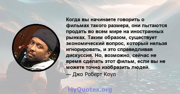 Когда вы начинаете говорить о фильмах такого размера, они пытаются продать во всем мире на иностранных рынках. Таким образом, существует экономический вопрос, который нельзя игнорировать, и это справедливая дискуссия.