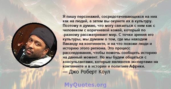 Я пишу персонажей, сосредотачивающихся на них как на людей, а затем вы окунете их в культуру. Поэтому я думаю, что могу связаться с ним как с человеком с коричневой кожей, который по -разному рассматривает мир. С точки