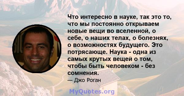 Что интересно в науке, так это то, что мы постоянно открываем новые вещи во вселенной, о себе, о наших телах, о болезнях, о возможностях будущего. Это потрясающе. Наука - одна из самых крутых вещей о том, чтобы быть