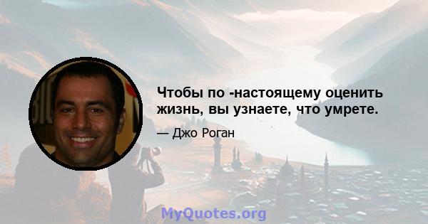 Чтобы по -настоящему оценить жизнь, вы узнаете, что умрете.