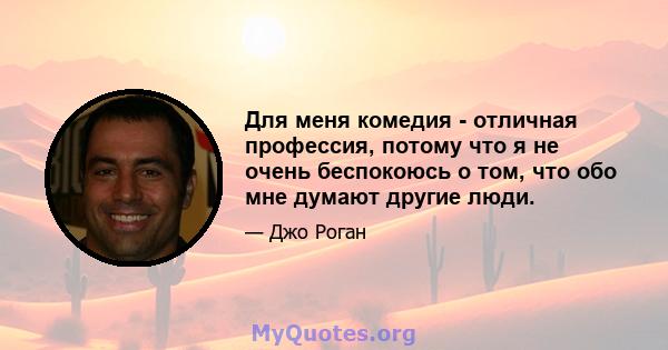 Для меня комедия - отличная профессия, потому что я не очень беспокоюсь о том, что обо мне думают другие люди.