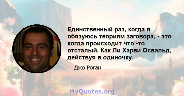 Единственный раз, когда я обязуюсь теориям заговора, - это когда происходит что -то отсталый. Как Ли Харви Освальд, действуя в одиночку.