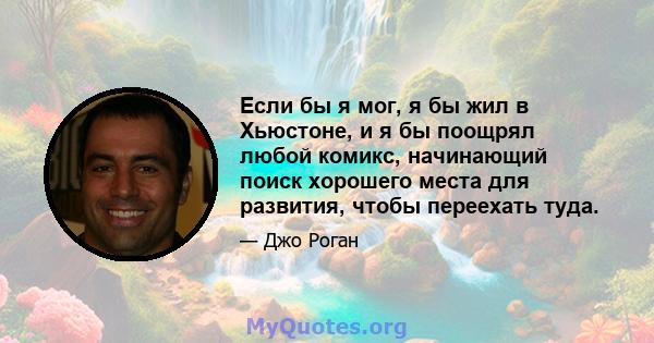 Если бы я мог, я бы жил в Хьюстоне, и я бы поощрял любой комикс, начинающий поиск хорошего места для развития, чтобы переехать туда.