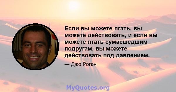 Если вы можете лгать, вы можете действовать, и если вы можете лгать сумасшедшим подругам, вы можете действовать под давлением.