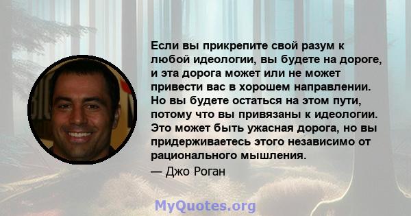 Если вы прикрепите свой разум к любой идеологии, вы будете на дороге, и эта дорога может или не может привести вас в хорошем направлении. Но вы будете остаться на этом пути, потому что вы привязаны к идеологии. Это