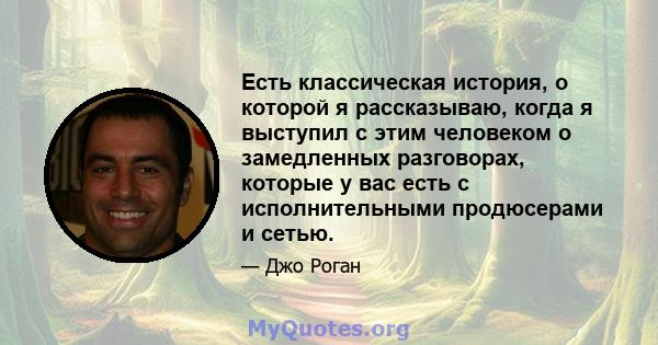 Есть классическая история, о которой я рассказываю, когда я выступил с этим человеком о замедленных разговорах, которые у вас есть с исполнительными продюсерами и сетью.