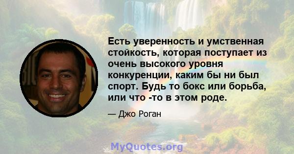 Есть уверенность и умственная стойкость, которая поступает из очень высокого уровня конкуренции, каким бы ни был спорт. Будь то бокс или борьба, или что -то в этом роде.