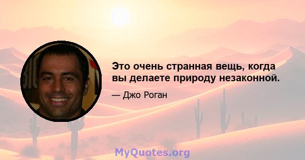 Это очень странная вещь, когда вы делаете природу незаконной.