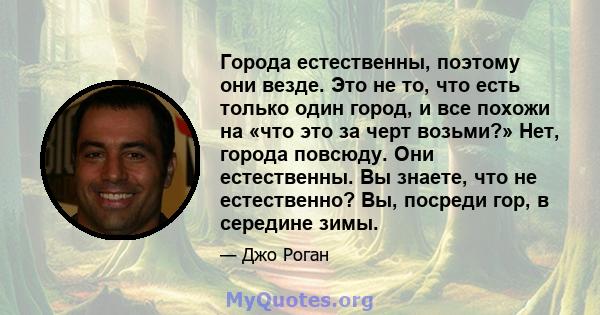 Города естественны, поэтому они везде. Это не то, что есть только один город, и все похожи на «что это за черт возьми?» Нет, города повсюду. Они естественны. Вы знаете, что не естественно? Вы, посреди гор, в середине