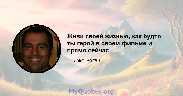 Живи своей жизнью, как будто ты герой в своем фильме и прямо сейчас.