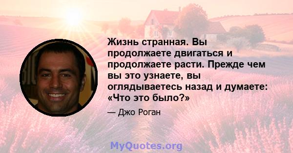 Жизнь странная. Вы продолжаете двигаться и продолжаете расти. Прежде чем вы это узнаете, вы оглядываетесь назад и думаете: «Что это было?»