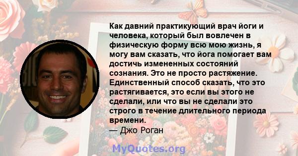 Как давний практикующий врач йоги и человека, который был вовлечен в физическую форму всю мою жизнь, я могу вам сказать, что йога помогает вам достичь измененных состояний сознания. Это не просто растяжение.