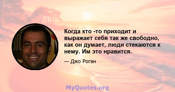 Когда кто -то приходит и выражает себя так же свободно, как он думает, люди стекаются к нему. Им это нравится.