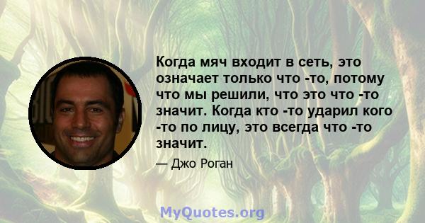 Когда мяч входит в сеть, это означает только что -то, потому что мы решили, что это что -то значит. Когда кто -то ударил кого -то по лицу, это всегда что -то значит.