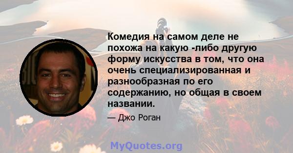 Комедия на самом деле не похожа на какую -либо другую форму искусства в том, что она очень специализированная и разнообразная по его содержанию, но общая в своем названии.