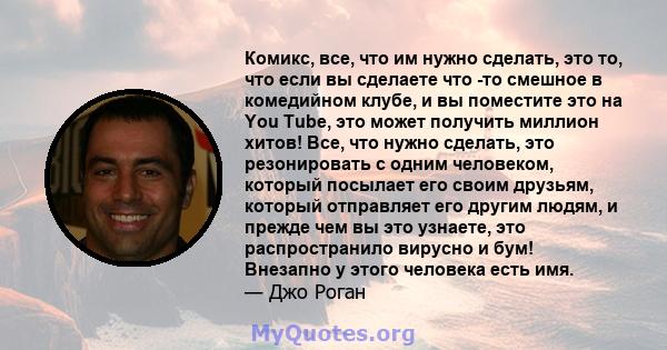 Комикс, все, что им нужно сделать, это то, что если вы сделаете что -то смешное в комедийном клубе, и вы поместите это на You Tube, это может получить миллион хитов! Все, что нужно сделать, это резонировать с одним