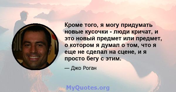 Кроме того, я могу придумать новые кусочки - люди кричат, и это новый предмет или предмет, о котором я думал о том, что я еще не сделал на сцене, и я просто бегу с этим.