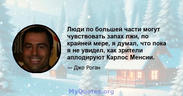 Люди по большей части могут чувствовать запах лжи, по крайней мере, я думал, что пока я не увидел, как зрители аплодируют Карлос Менсии.