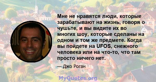 Мне не нравятся люди, которые зарабатывают на жизнь, говоря о чушьте, и вы видите их во многих шоу, которые сделаны на одном и том же предмете. Когда вы пойдете на UFOS, снежного человека или на что-то, что там просто