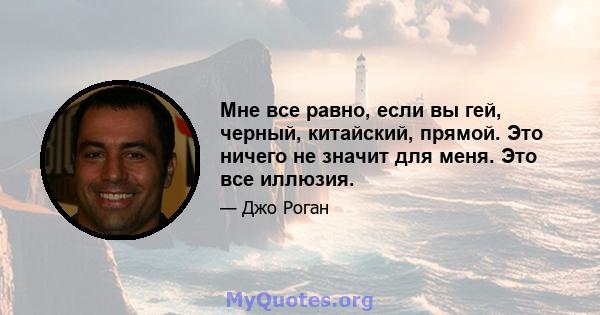 Мне все равно, если вы гей, черный, китайский, прямой. Это ничего не значит для меня. Это все иллюзия.