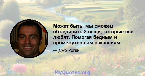 Может быть, мы сможем объединить 2 вещи, которые все любят. Помогая бедным и промежуточным вакансиям.