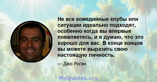 Не все комедийные клубы или ситуации идеально подходят, особенно когда вы впервые появляетесь, и я думаю, что это хорошо для вас. В конце концов вы можете выразить свою настоящую личность.