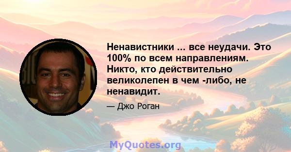 Ненавистники ... все неудачи. Это 100% по всем направлениям. Никто, кто действительно великолепен в чем -либо, не ненавидит.