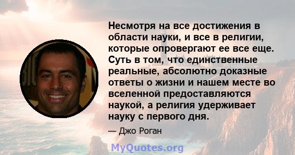 Несмотря на все достижения в области науки, и все в религии, которые опровергают ее все еще. Суть в том, что единственные реальные, абсолютно доказные ответы о жизни и нашем месте во вселенной предоставляются наукой, а