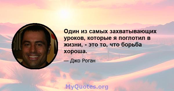 Один из самых захватывающих уроков, которые я поглотил в жизни, - это то, что борьба хороша.