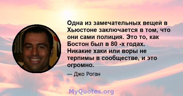 Одна из замечательных вещей в Хьюстоне заключается в том, что они сами полиция. Это то, как Бостон был в 80 -х годах. Никакие хаки или воры не терпимы в сообществе, и это огромно.