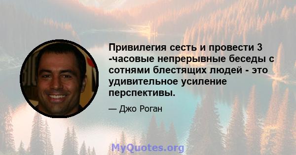 Привилегия сесть и провести 3 -часовые непрерывные беседы с сотнями блестящих людей - это удивительное усиление перспективы.