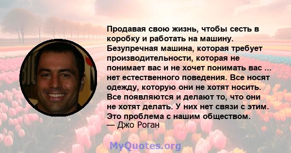 Продавая свою жизнь, чтобы сесть в коробку и работать на машину. Безупречная машина, которая требует производительности, которая не понимает вас и не хочет понимать вас ... нет естественного поведения. Все носят одежду, 