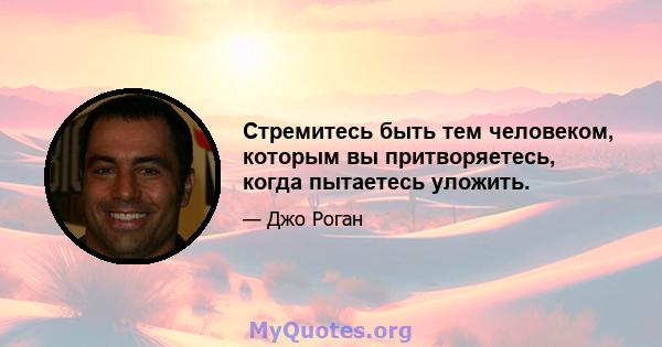 Стремитесь быть тем человеком, которым вы притворяетесь, когда пытаетесь уложить.