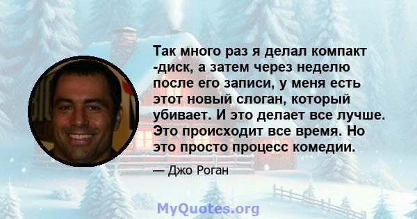 Так много раз я делал компакт -диск, а затем через неделю после его записи, у меня есть этот новый слоган, который убивает. И это делает все лучше. Это происходит все время. Но это просто процесс комедии.