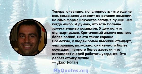 Теперь, очевидно, популярность - это еще не все, когда дело доходит до встания комедии, но сама форма искусства сегодня лучше, чем когда -либо. Я думаю, что есть больше замечательных комиксов. Я думаю, что стандарт